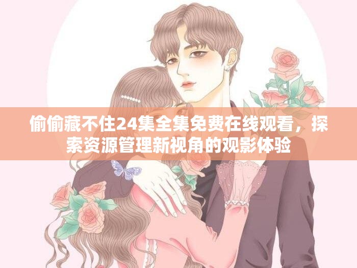 偷偷藏不住24集全集免费在线观看，探索资源管理新视角的观影体验