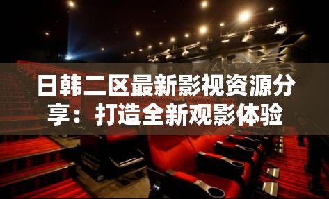 日韩二区最新影视资源分享：打造全新观影体验