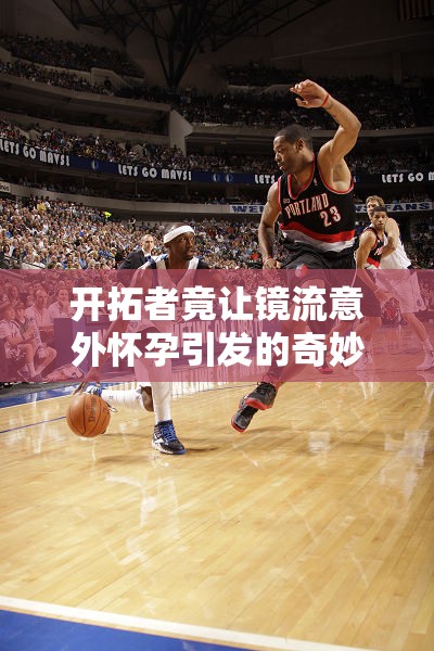 开拓者竟让镜流意外怀孕引发的奇妙故事