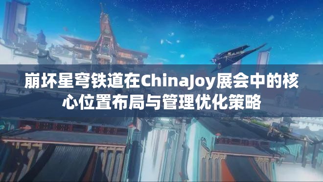 崩坏星穹铁道在ChinaJoy展会中的核心位置布局与管理优化策略