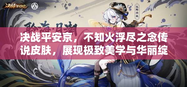 决战平安京，不知火浮尽之念传说皮肤，展现极致美学与华丽绽放