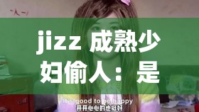 jizz 成熟少妇偷人：是道德的沦丧还是人性的扭曲