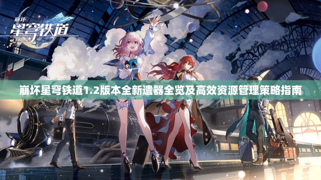 崩坏星穹铁道1.2版本全新遗器全览及高效资源管理策略指南