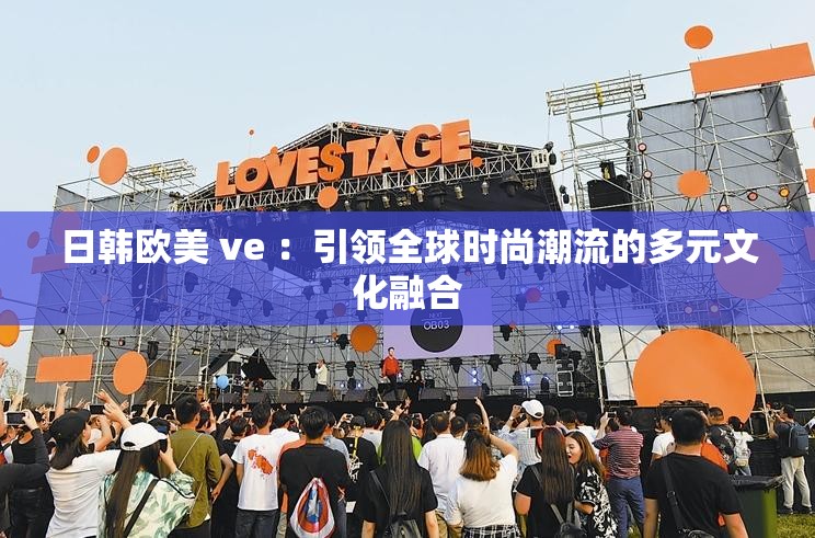 日韩欧美 ve ：引领全球时尚潮流的多元文化融合