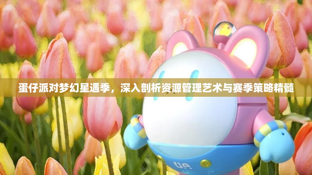蛋仔派对梦幻星遇季，深入剖析资源管理艺术与赛季策略精髓
