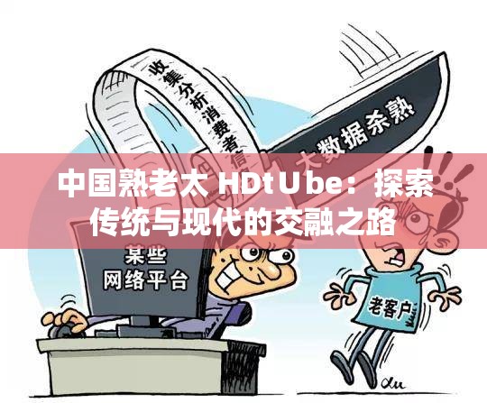 中国熟老太 HDt∪be：探索传统与现代的交融之路