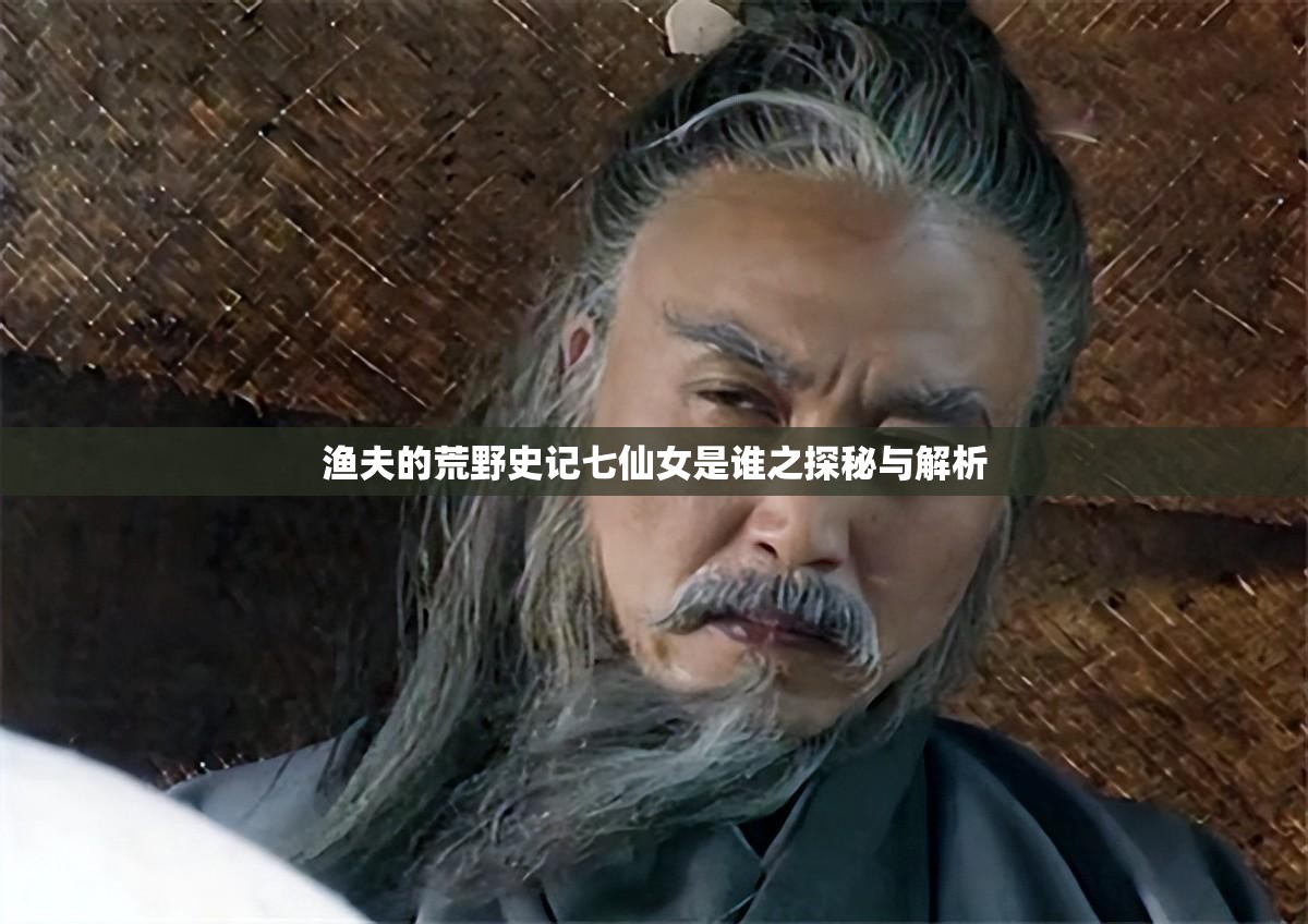 渔夫的荒野史记七仙女是谁之探秘与解析