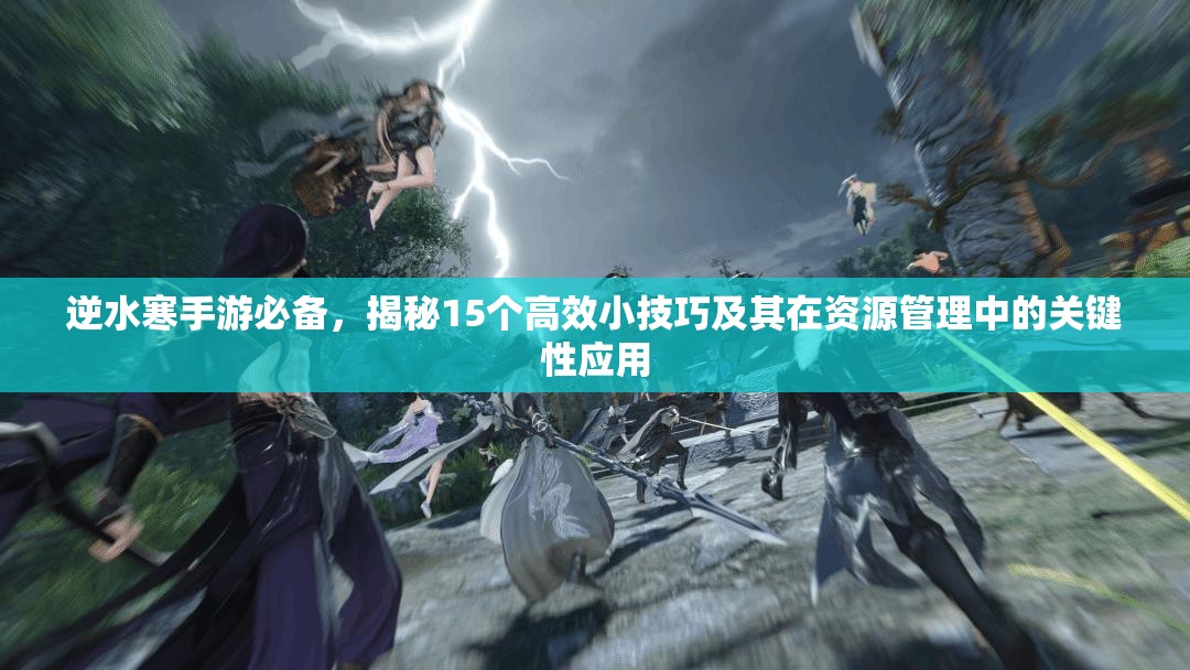 逆水寒手游必备，揭秘15个高效小技巧及其在资源管理中的关键性应用