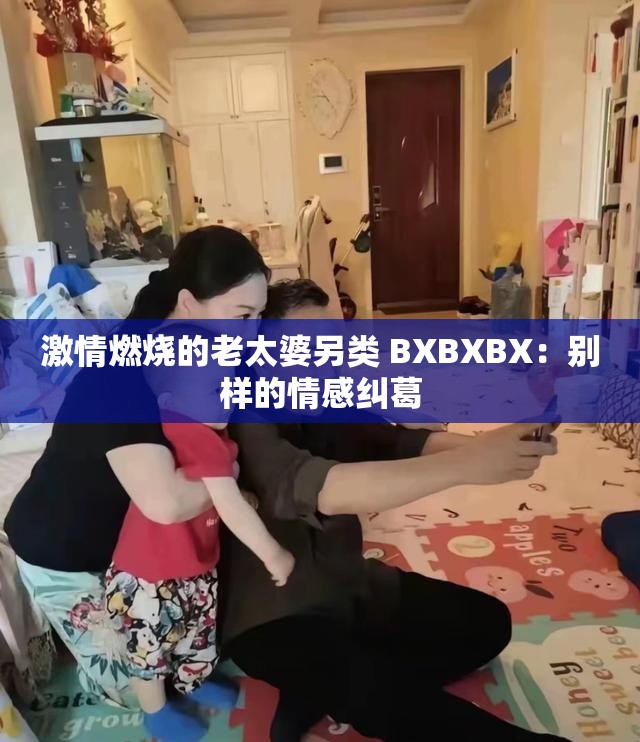 激情燃烧的老太婆另类 BXBXBX：别样的情感纠葛