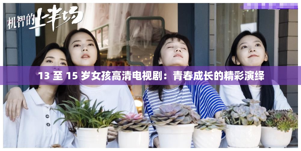 13 至 15 岁女孩高清电视剧：青春成长的精彩演绎