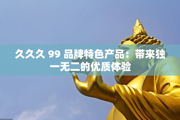 久久久 99 品牌特色产品：带来独一无二的优质体验