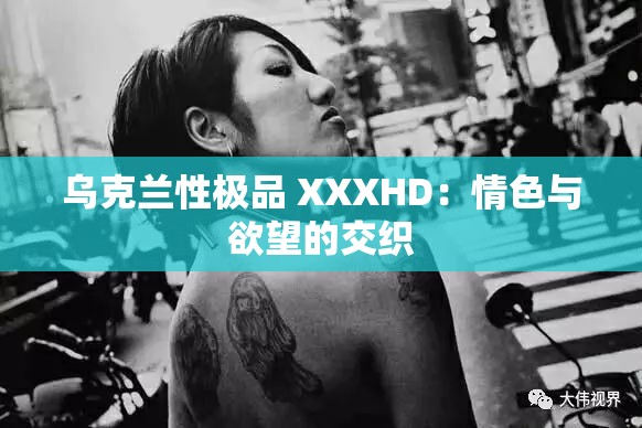乌克兰性极品 XXXHD：情色与欲望的交织