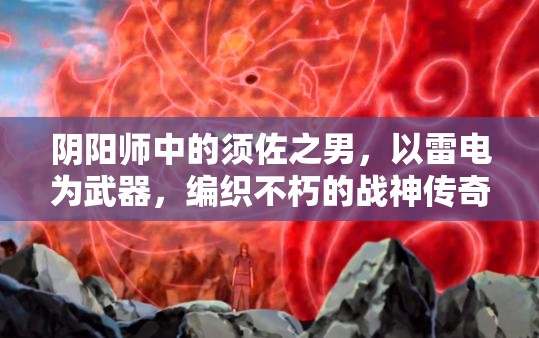 阴阳师中的须佐之男，以雷电为武器，编织不朽的战神传奇篇章