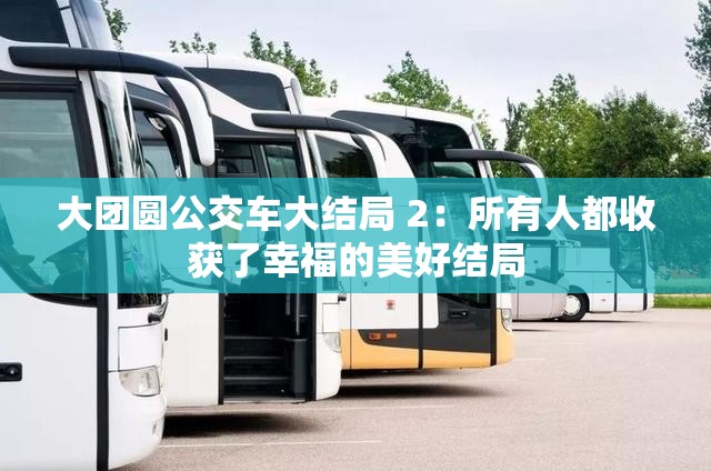 大团圆公交车大结局 2：所有人都收获了幸福的美好结局