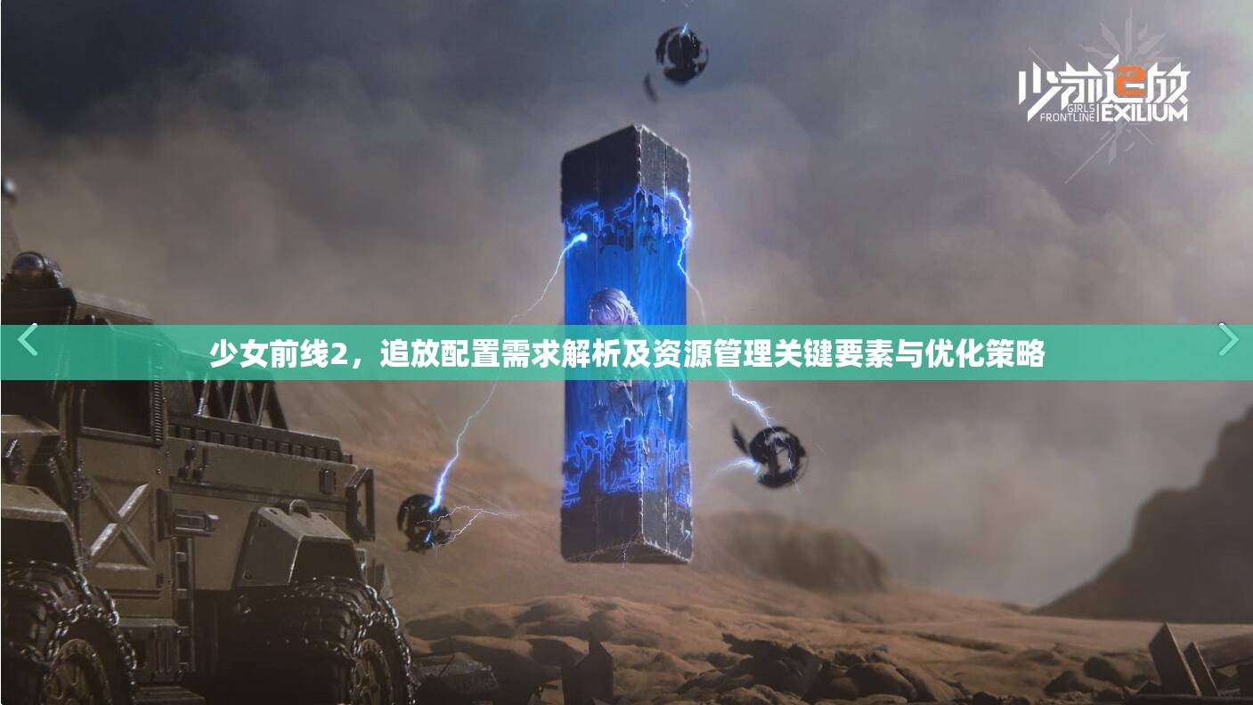 少女前线2，追放配置需求解析及资源管理关键要素与优化策略
