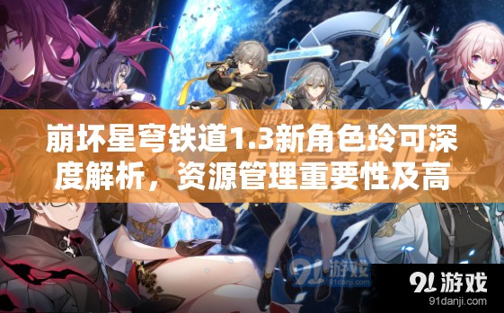 崩坏星穹铁道1.3新角色玲可深度解析，资源管理重要性及高效使用策略详解