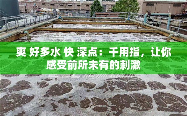 爽 好多水 快 深点：千用指，让你感受前所未有的刺激