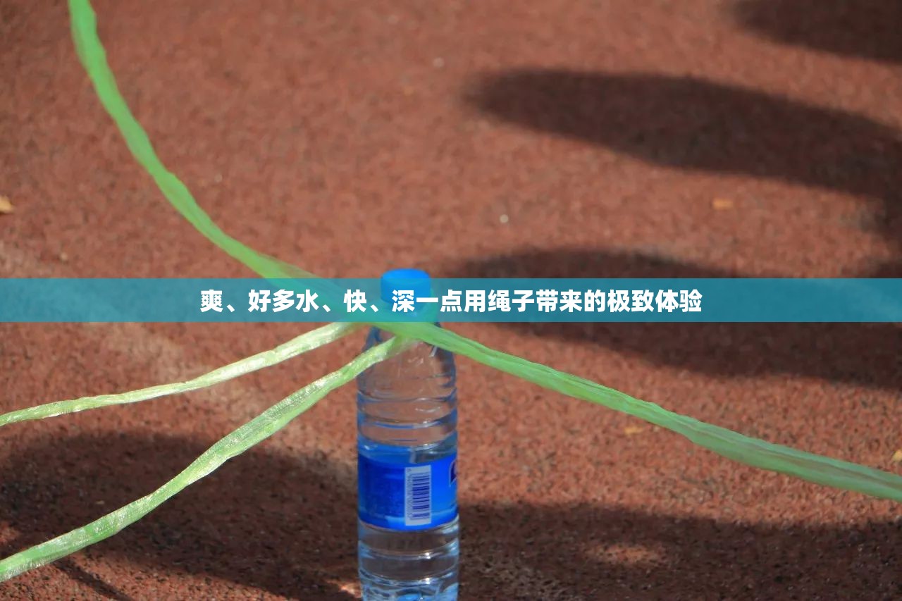 爽、好多水、快、深一点用绳子带来的极致体验
