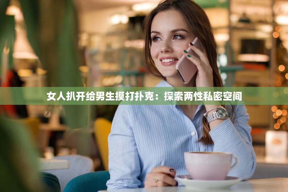 女人扒开给男生摸打扑克：探索两性私密空间