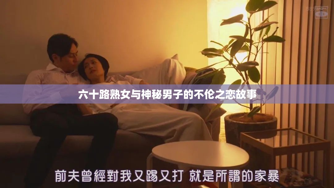 六十路熟女与神秘男子的不伦之恋故事