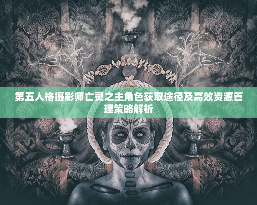 第五人格摄影师亡灵之主角色获取途径及高效资源管理策略解析