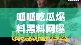 呱呱吃瓜爆料黑料网曝门黑料震惊众人引发广泛关注和讨论
