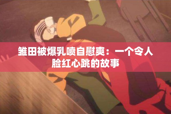 雏田被爆乳喷自慰爽：一个令人脸红心跳的故事