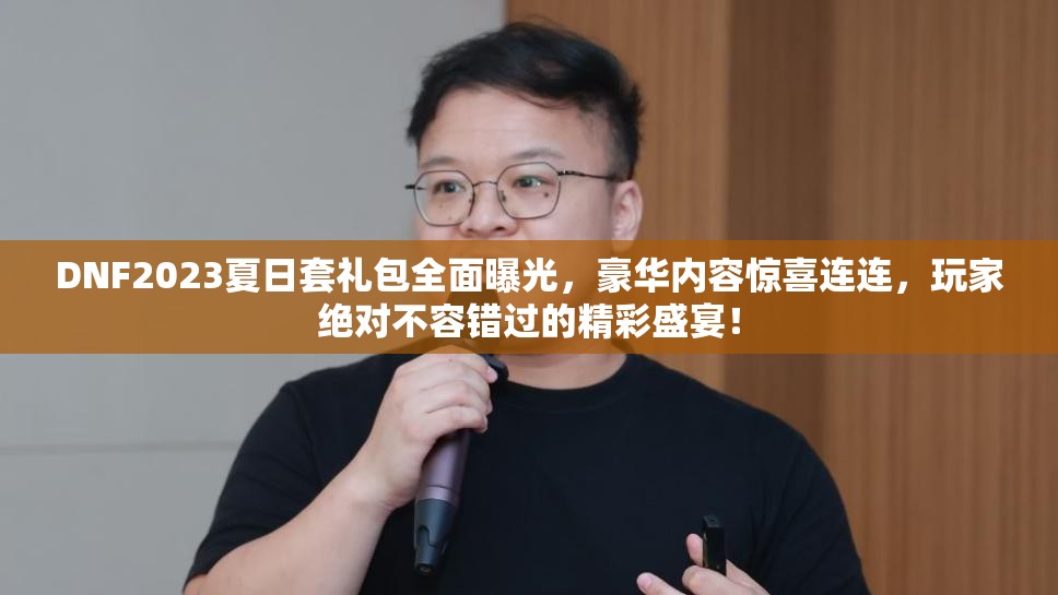 DNF2023夏日套礼包全面曝光，豪华内容惊喜连连，玩家绝对不容错过的精彩盛宴！