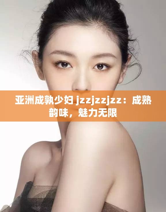 亚洲成孰少妇 jzzjzzjzz：成熟韵味，魅力无限
