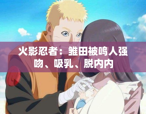 火影忍者：雏田被鸣人强吻、吸乳、脱内内