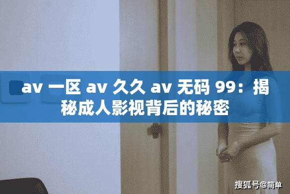 av 一区 av 久久 av 无码 99：揭秘成人影视背后的秘密