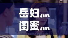 岳妇灬闺蜜灬96XX 及其背后的故事与情感纠葛