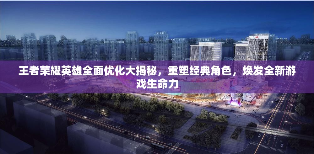 王者荣耀英雄全面优化大揭秘，重塑经典角色，焕发全新游戏生命力