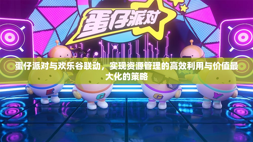 蛋仔派对与欢乐谷联动，实现资源管理的高效利用与价值最大化的策略