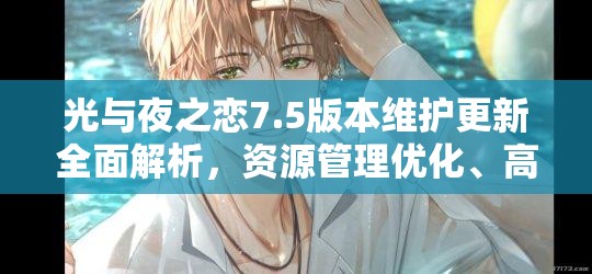 光与夜之恋7.5版本维护更新全面解析，资源管理优化、高效利用策略与价值最大化途径