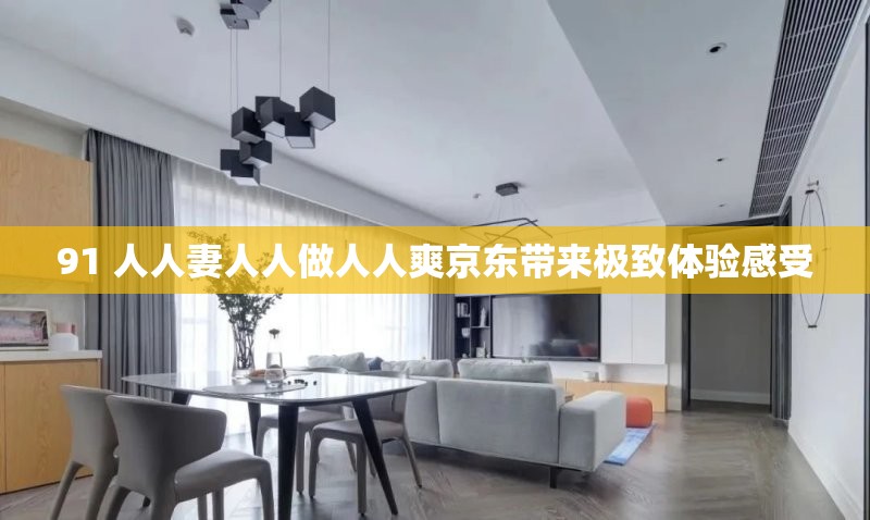 91 人人妻人人做人人爽京东带来极致体验感受