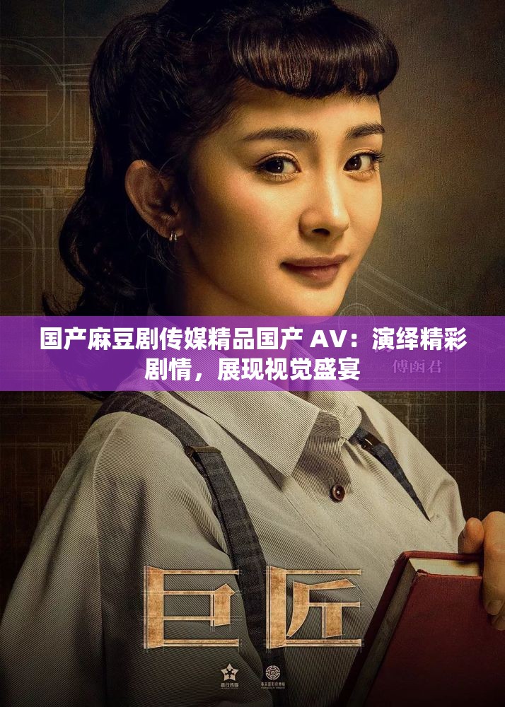 国产麻豆剧传媒精品国产 AV：演绎精彩剧情，展现视觉盛宴