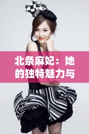 北条麻妃：她的独特魅力与精彩演绎