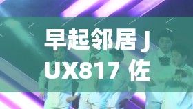 早起邻居 JUX817 佐佐木明希的精彩演绎与魅力展现