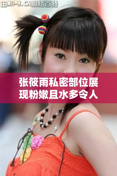 张筱雨私密部位展现粉嫩且水多令人惊叹