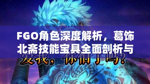 FGO角色深度解析，葛饰北斋技能宝具全面剖析与实战强度解读