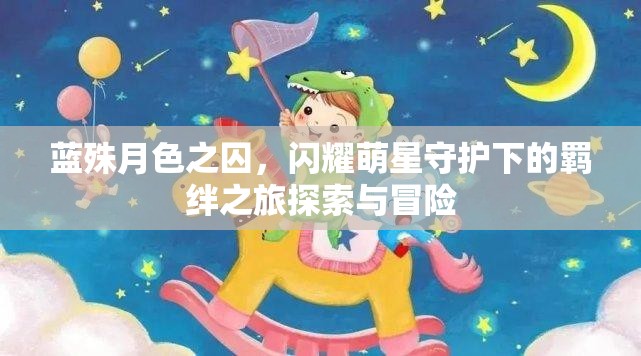 蓝殊月色之囚，闪耀萌星守护下的羁绊之旅探索与冒险