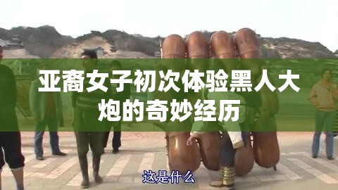 亚裔女子初次体验黑人大炮的奇妙经历