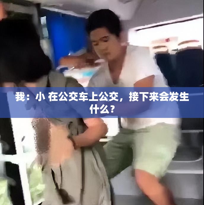 我：小 在公交车上公交，接下来会发生什么？