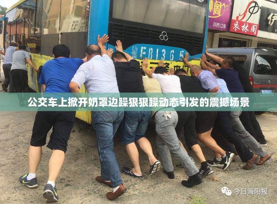 公交车上掀开奶罩边躁狠狠躁动态引发的震撼场景