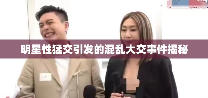 明星性猛交引发的混乱大交事件揭秘