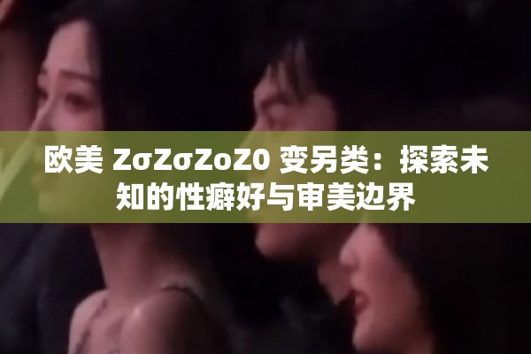 欧美 ZσZσZoZ0 变另类：探索未知的性癖好与审美边界