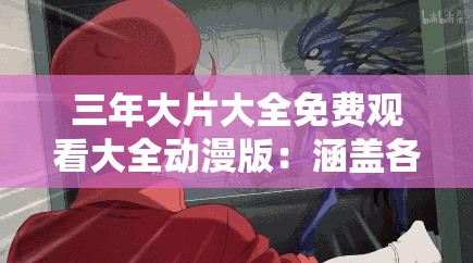 三年大片大全免费观看大全动漫版：涵盖各类精彩动漫
