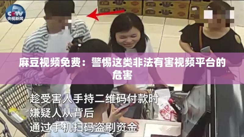 麻豆视频免费：警惕这类非法有害视频平台的危害