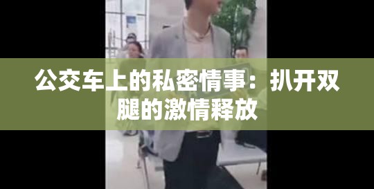 公交车上的私密情事：扒开双腿的激情释放
